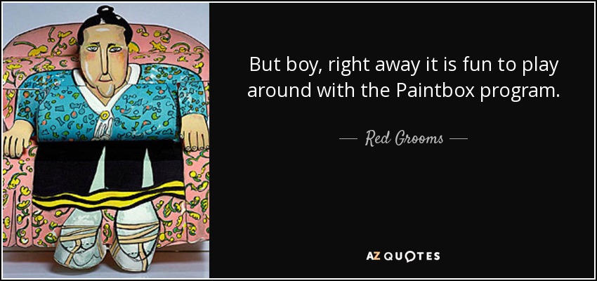 But boy, right away it is fun to play around with the Paintbox program. - Red Grooms