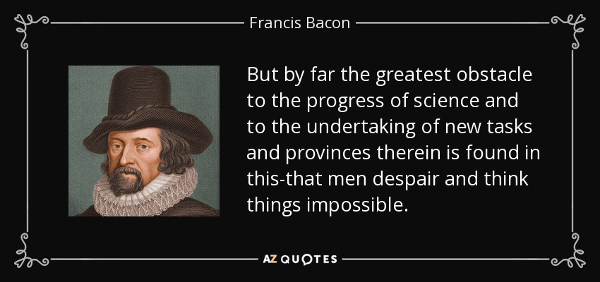 But by far the greatest obstacle to the progress of science and to the undertaking of new tasks and provinces therein is found in this-that men despair and think things impossible. - Francis Bacon