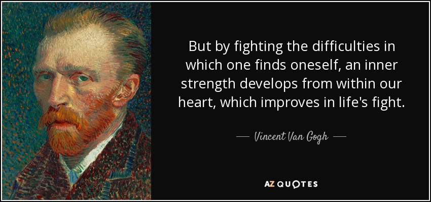 But by fighting the difficulties in which one finds oneself, an inner strength develops from within our heart, which improves in life's fight. - Vincent Van Gogh