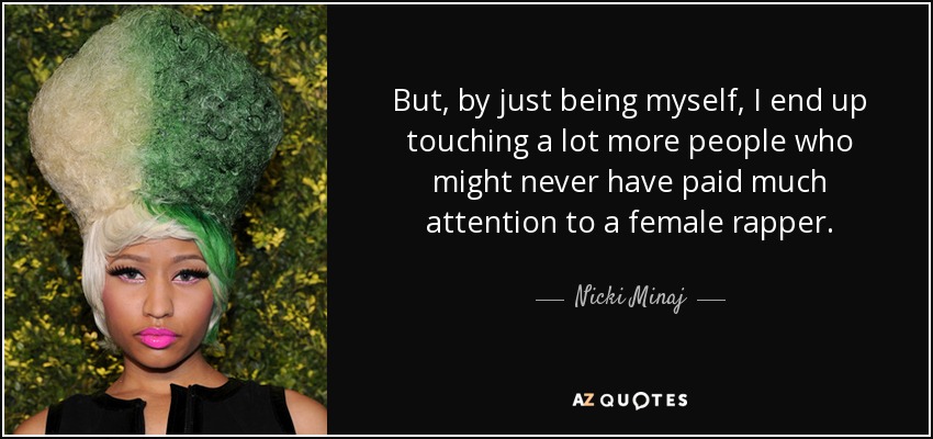 But, by just being myself, I end up touching a lot more people who might never have paid much attention to a female rapper. - Nicki Minaj