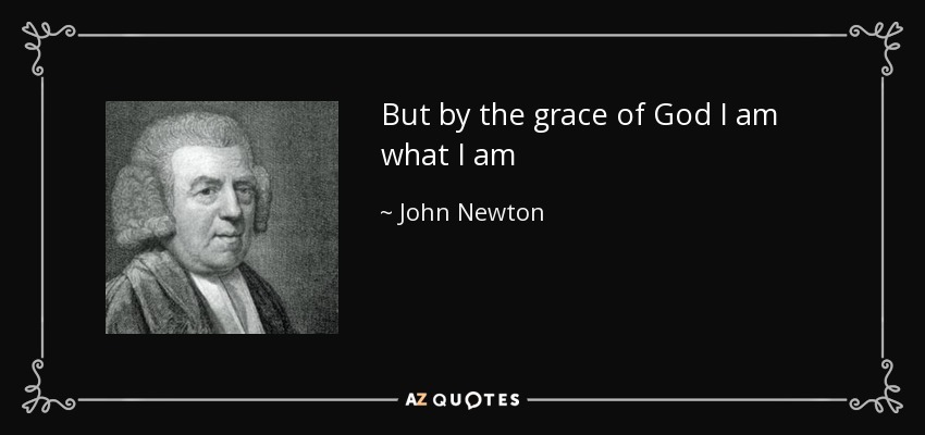 But by the grace of God I am what I am - John Newton