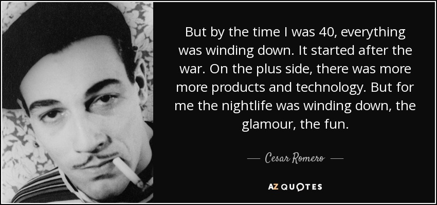 But by the time I was 40, everything was winding down. It started after the war. On the plus side, there was more more products and technology. But for me the nightlife was winding down, the glamour, the fun. - Cesar Romero