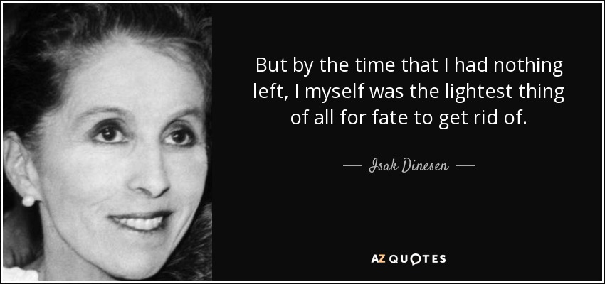 But by the time that I had nothing left, I myself was the lightest thing of all for fate to get rid of. - Isak Dinesen