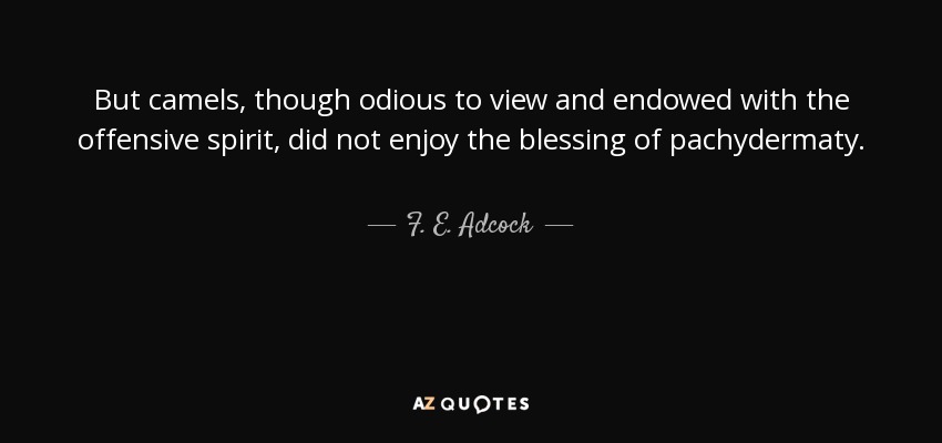 But camels, though odious to view and endowed with the offensive spirit, did not enjoy the blessing of pachydermaty. - F. E. Adcock