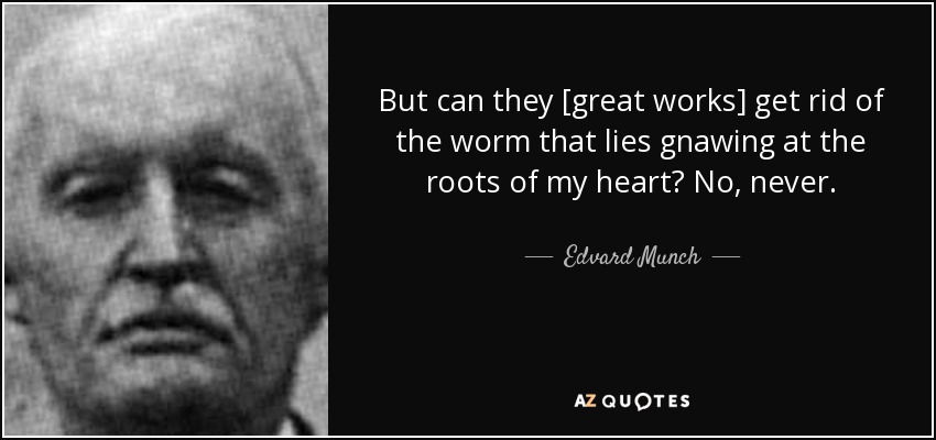 But can they [great works] get rid of the worm that lies gnawing at the roots of my heart? No, never. - Edvard Munch