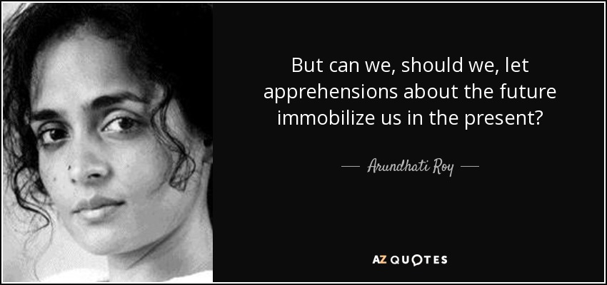 But can we, should we, let apprehensions about the future immobilize us in the present? - Arundhati Roy