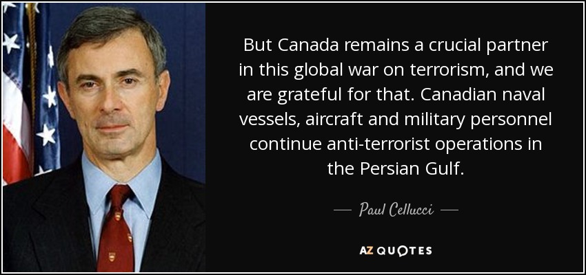 But Canada remains a crucial partner in this global war on terrorism, and we are grateful for that. Canadian naval vessels, aircraft and military personnel continue anti-terrorist operations in the Persian Gulf. - Paul Cellucci