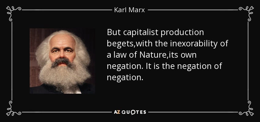 But capitalist production begets,with the inexorability of a law of Nature,its own negation. It is the negation of negation. - Karl Marx