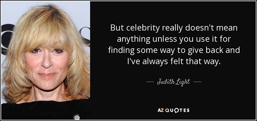 But celebrity really doesn't mean anything unless you use it for finding some way to give back and I've always felt that way. - Judith Light