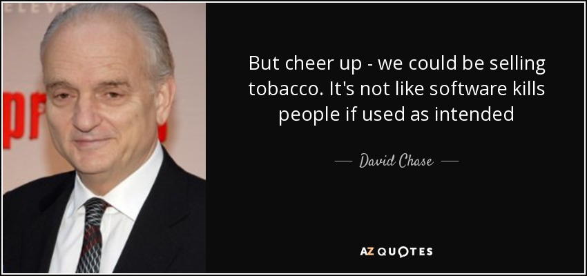 But cheer up - we could be selling tobacco. It's not like software kills people if used as intended - David Chase