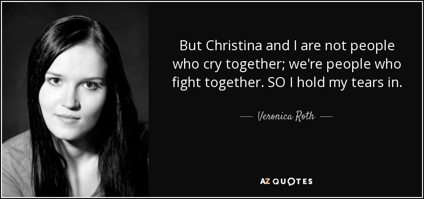 But Christina and I are not people who cry together; we're people who fight together. SO I hold my tears in. - Veronica Roth