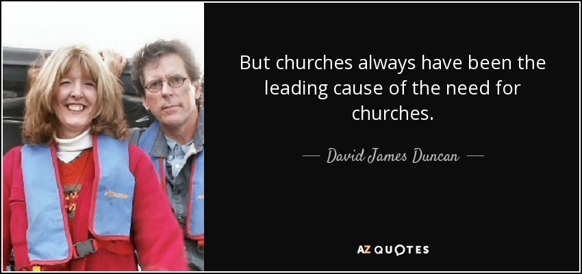 But churches always have been the leading cause of the need for churches. - David James Duncan