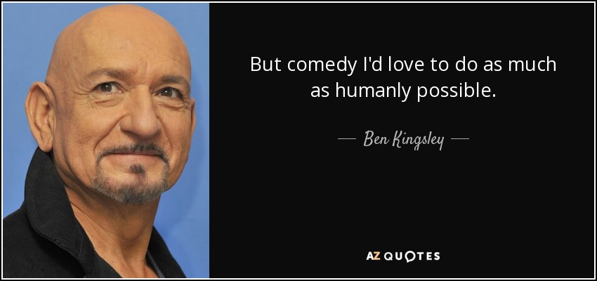 But comedy I'd love to do as much as humanly possible. - Ben Kingsley