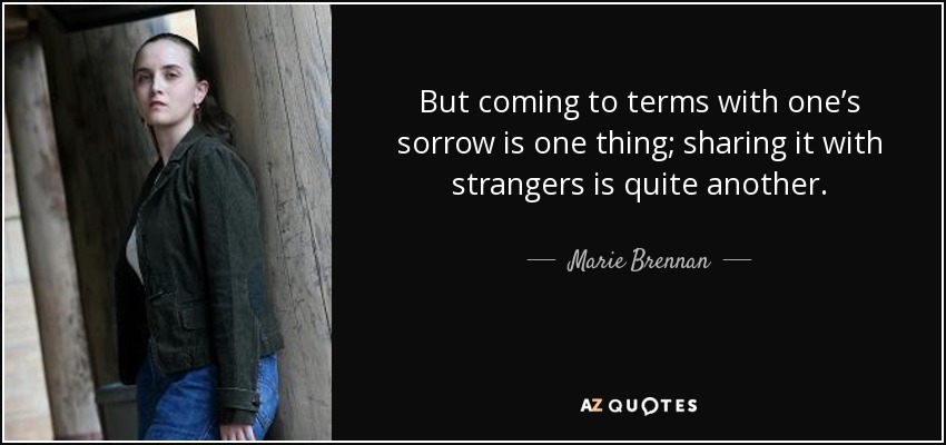 But coming to terms with one’s sorrow is one thing; sharing it with strangers is quite another. - Marie Brennan