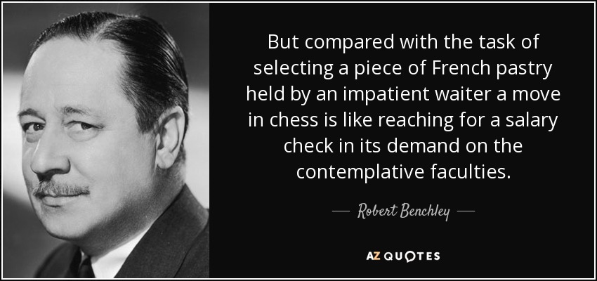 But compared with the task of selecting a piece of French pastry held by an impatient waiter a move in chess is like reaching for a salary check in its demand on the contemplative faculties. - Robert Benchley