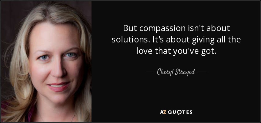 But compassion isn't about solutions. It's about giving all the love that you've got. - Cheryl Strayed
