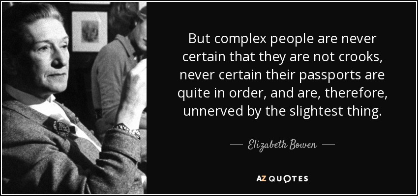 But complex people are never certain that they are not crooks, never certain their passports are quite in order, and are, therefore, unnerved by the slightest thing. - Elizabeth Bowen