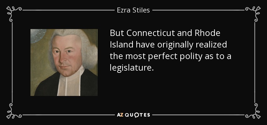 But Connecticut and Rhode Island have originally realized the most perfect polity as to a legislature. - Ezra Stiles