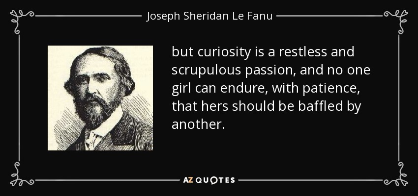 but curiosity is a restless and scrupulous passion, and no one girl can endure, with patience, that hers should be baffled by another. - Joseph Sheridan Le Fanu