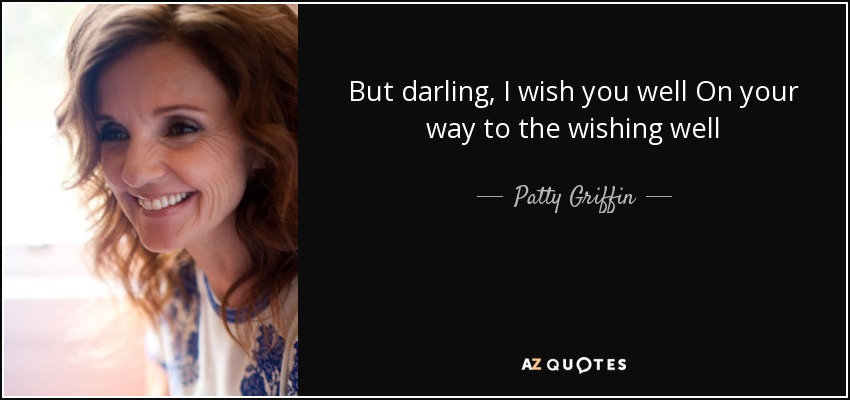 But darling, I wish you well On your way to the wishing well - Patty Griffin