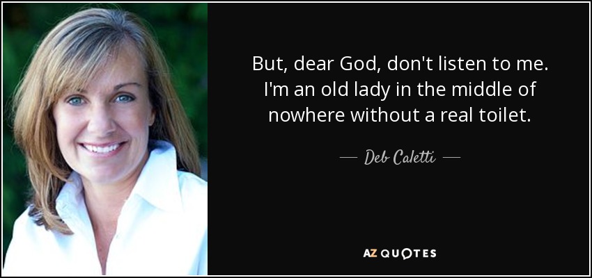 But, dear God, don't listen to me. I'm an old lady in the middle of nowhere without a real toilet. - Deb Caletti