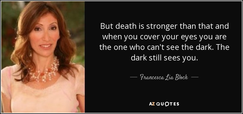 But death is stronger than that and when you cover your eyes you are the one who can't see the dark. The dark still sees you. - Francesca Lia Block