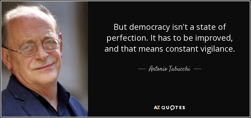 But democracy isn't a state of perfection. It has to be improved, and that means constant vigilance. - Antonio Tabucchi