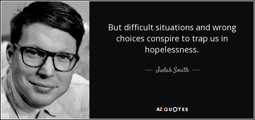 But difficult situations and wrong choices conspire to trap us in hopelessness. - Judah Smith