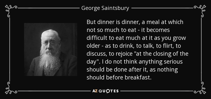 But dinner is dinner, a meal at which not so much to eat - it becomes difficult to eat much at it as you grow older - as to drink, to talk, to flirt, to discuss, to rejoice 
