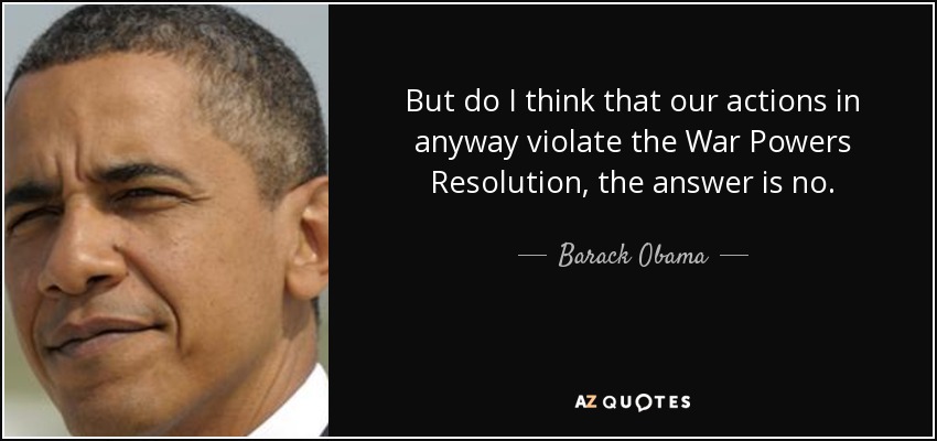 But do I think that our actions in anyway violate the War Powers Resolution, the answer is no. - Barack Obama