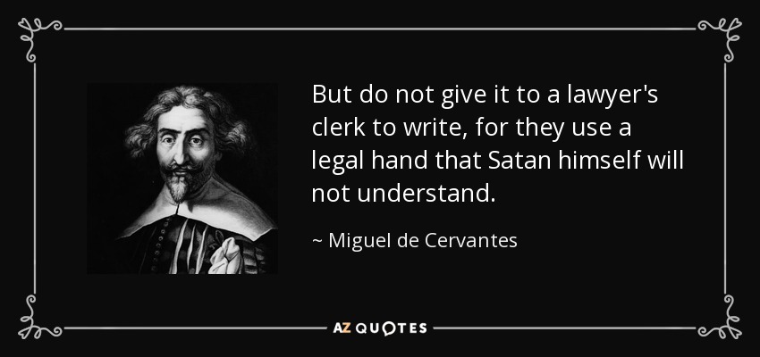 But do not give it to a lawyer's clerk to write, for they use a legal hand that Satan himself will not understand. - Miguel de Cervantes