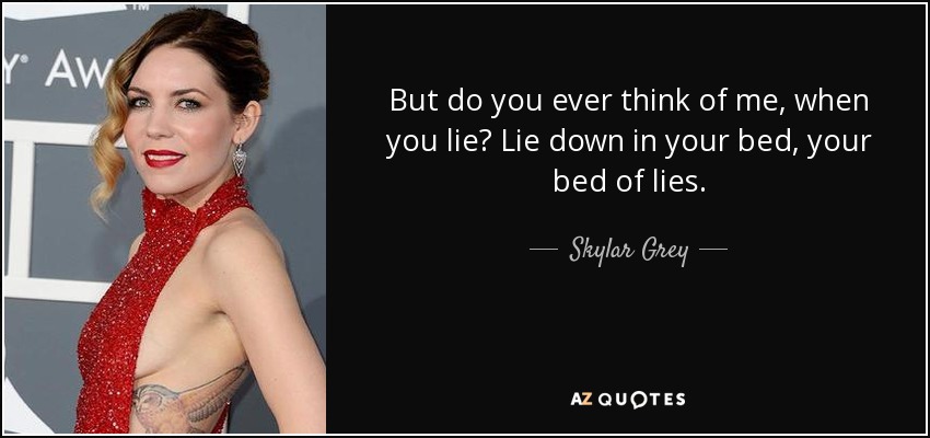 But do you ever think of me, when you lie? Lie down in your bed, your bed of lies. - Skylar Grey