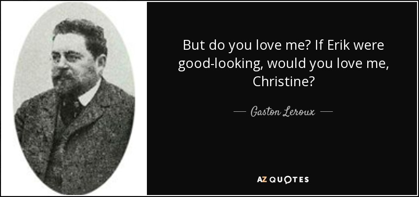But do you love me? If Erik were good-looking, would you love me, Christine? - Gaston Leroux