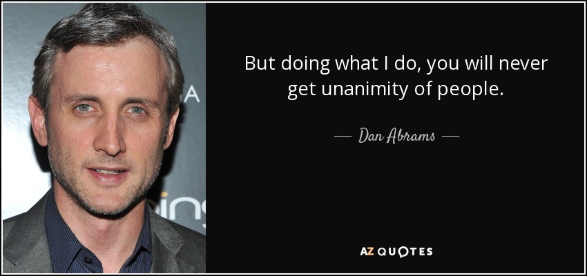 But doing what I do, you will never get unanimity of people. - Dan Abrams