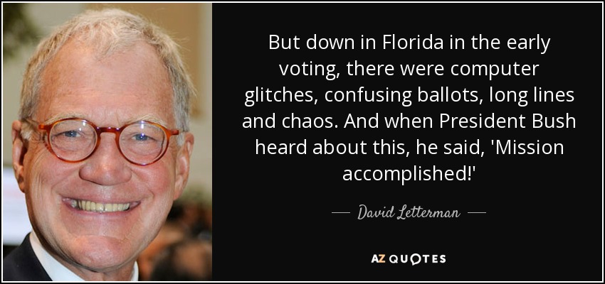 But down in Florida in the early voting, there were computer glitches, confusing ballots, long lines and chaos. And when President Bush heard about this, he said, 'Mission accomplished!' - David Letterman