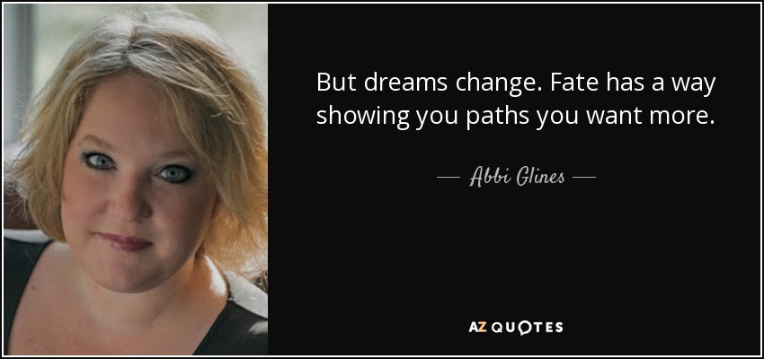 But dreams change. Fate has a way showing you paths you want more. - Abbi Glines