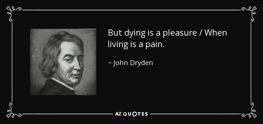But dying is a pleasure / When living is a pain. - John Dryden