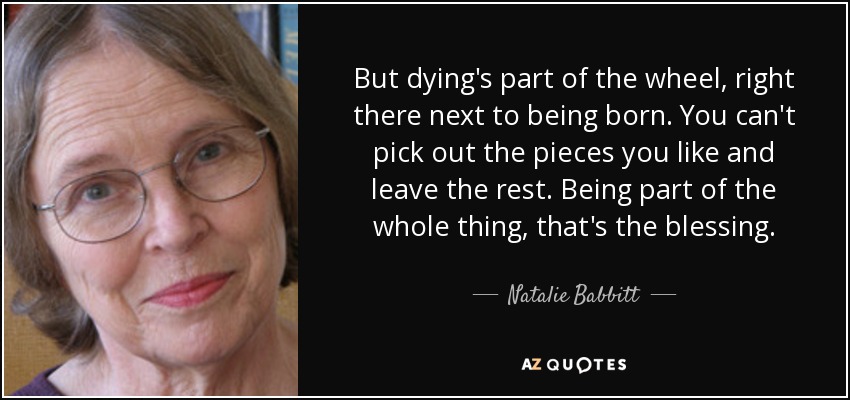 But dying's part of the wheel, right there next to being born. You can't pick out the pieces you like and leave the rest. Being part of the whole thing, that's the blessing. - Natalie Babbitt