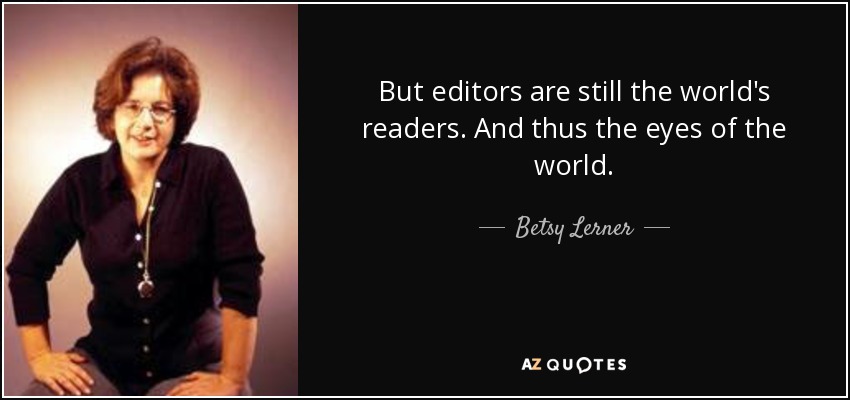 But editors are still the world's readers. And thus the eyes of the world. - Betsy Lerner