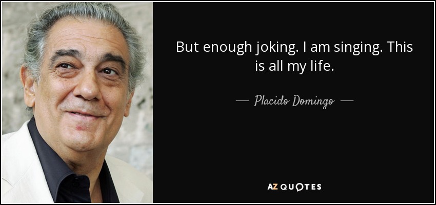 But enough joking. I am singing. This is all my life. - Placido Domingo