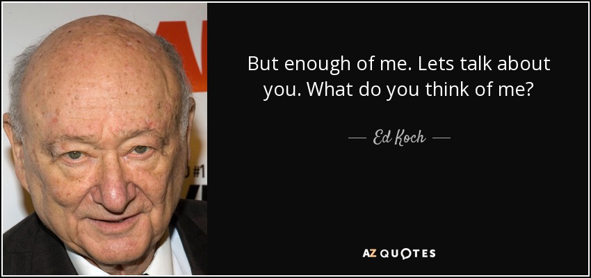 But enough of me. Lets talk about you. What do you think of me? - Ed Koch
