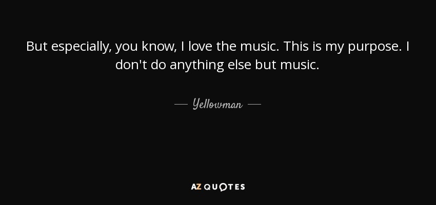But especially, you know, I love the music. This is my purpose. I don't do anything else but music. - Yellowman