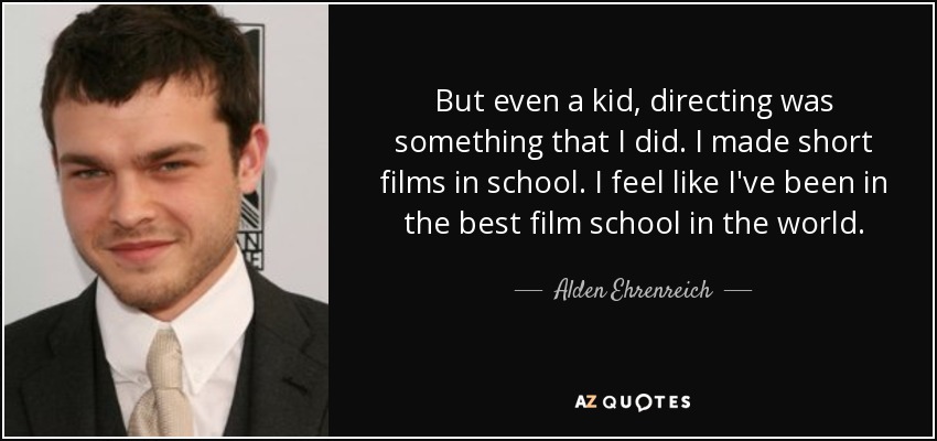 But even a kid, directing was something that I did. I made short films in school. I feel like I've been in the best film school in the world. - Alden Ehrenreich