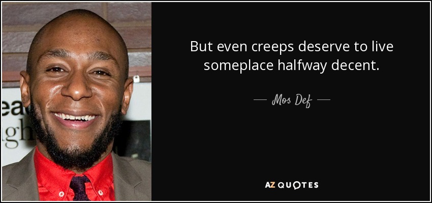But even creeps deserve to live someplace halfway decent. - Mos Def