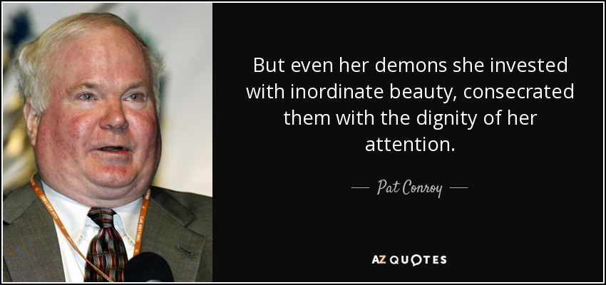 But even her demons she invested with inordinate beauty, consecrated them with the dignity of her attention. - Pat Conroy