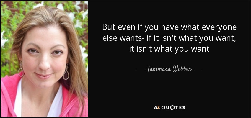 But even if you have what everyone else wants- if it isn't what you want, it isn't what you want - Tammara Webber