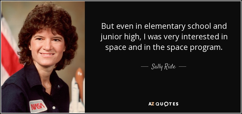 But even in elementary school and junior high, I was very interested in space and in the space program. - Sally Ride