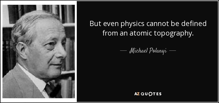 But even physics cannot be defined from an atomic topography. - Michael Polanyi