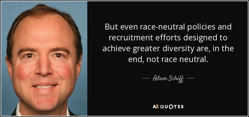 But even race-neutral policies and recruitment efforts designed to achieve greater diversity are, in the end, not race neutral. - Adam Schiff
