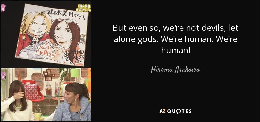 But even so, we're not devils, let alone gods. We're human. We're human! - Hiromu Arakawa